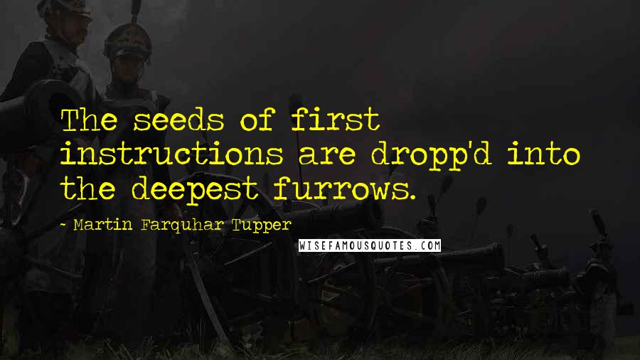 Martin Farquhar Tupper Quotes: The seeds of first instructions are dropp'd into the deepest furrows.