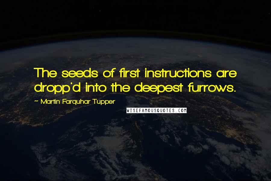 Martin Farquhar Tupper Quotes: The seeds of first instructions are dropp'd into the deepest furrows.