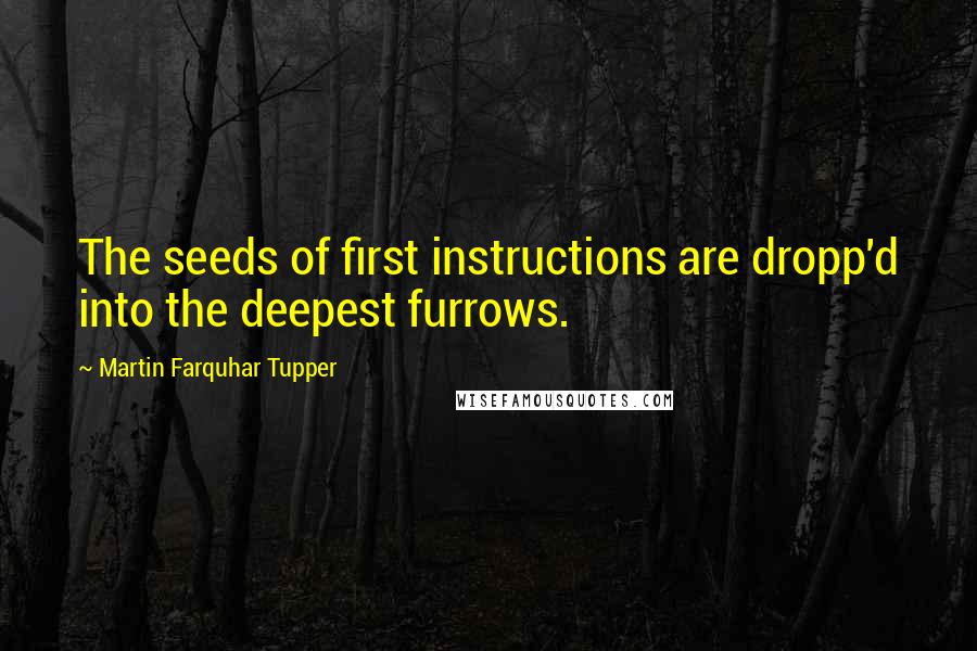 Martin Farquhar Tupper Quotes: The seeds of first instructions are dropp'd into the deepest furrows.