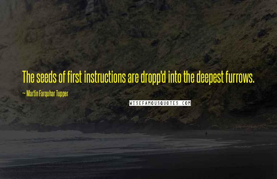 Martin Farquhar Tupper Quotes: The seeds of first instructions are dropp'd into the deepest furrows.