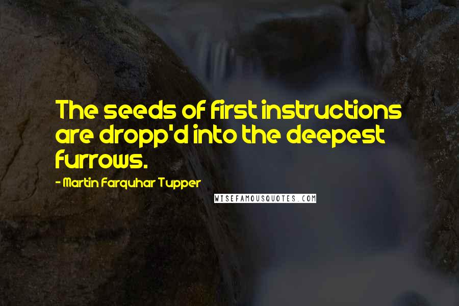 Martin Farquhar Tupper Quotes: The seeds of first instructions are dropp'd into the deepest furrows.