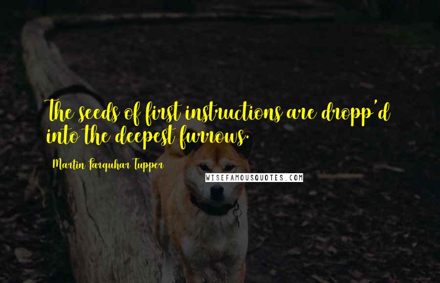 Martin Farquhar Tupper Quotes: The seeds of first instructions are dropp'd into the deepest furrows.