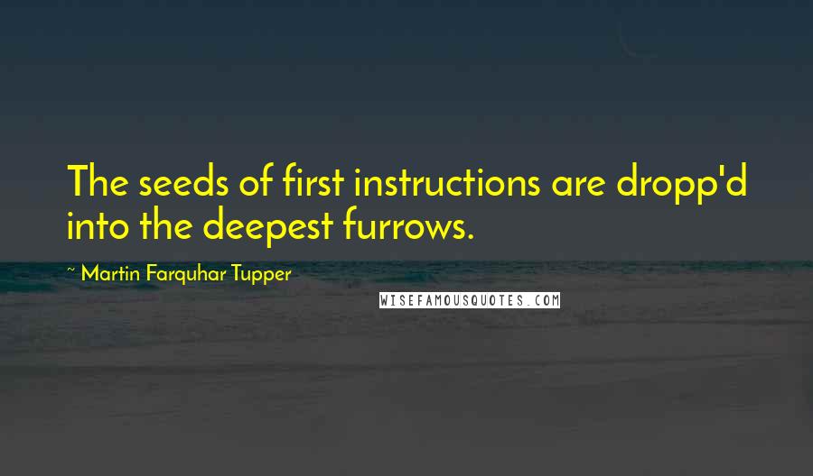 Martin Farquhar Tupper Quotes: The seeds of first instructions are dropp'd into the deepest furrows.