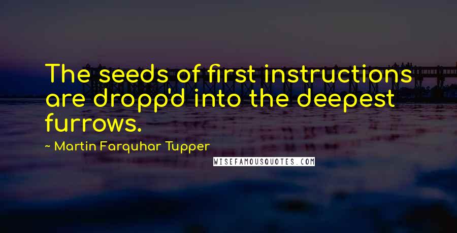 Martin Farquhar Tupper Quotes: The seeds of first instructions are dropp'd into the deepest furrows.