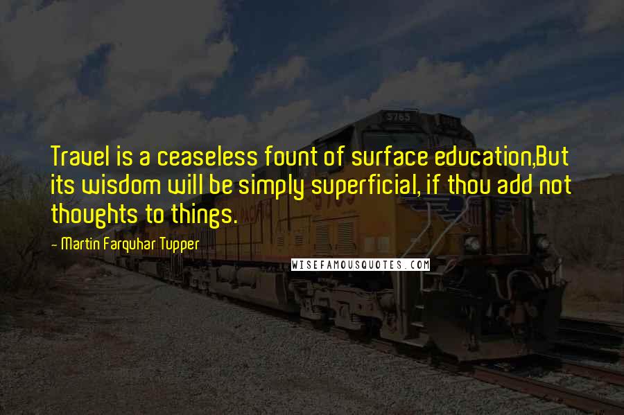Martin Farquhar Tupper Quotes: Travel is a ceaseless fount of surface education,But its wisdom will be simply superficial, if thou add not thoughts to things.
