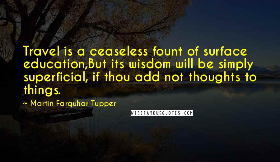 Martin Farquhar Tupper Quotes: Travel is a ceaseless fount of surface education,But its wisdom will be simply superficial, if thou add not thoughts to things.