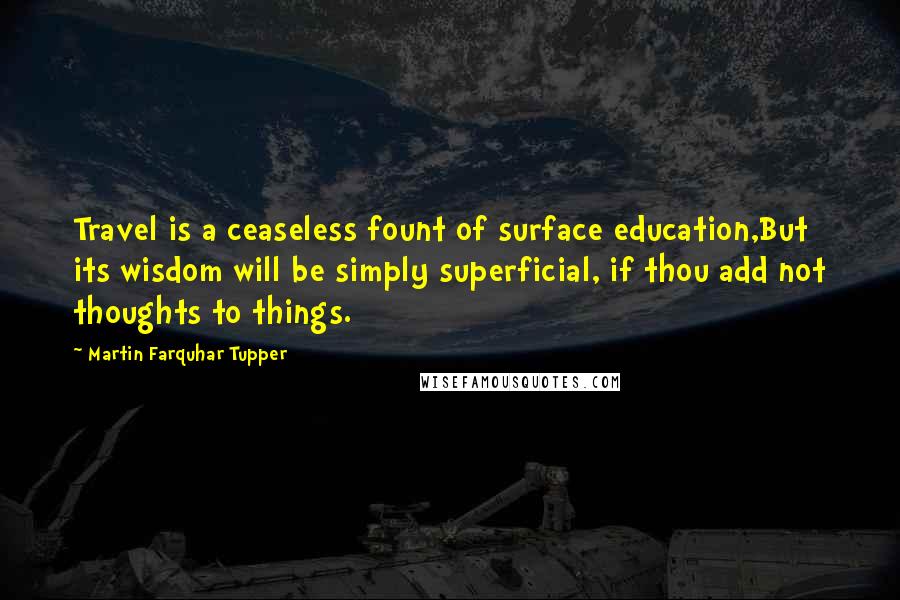Martin Farquhar Tupper Quotes: Travel is a ceaseless fount of surface education,But its wisdom will be simply superficial, if thou add not thoughts to things.