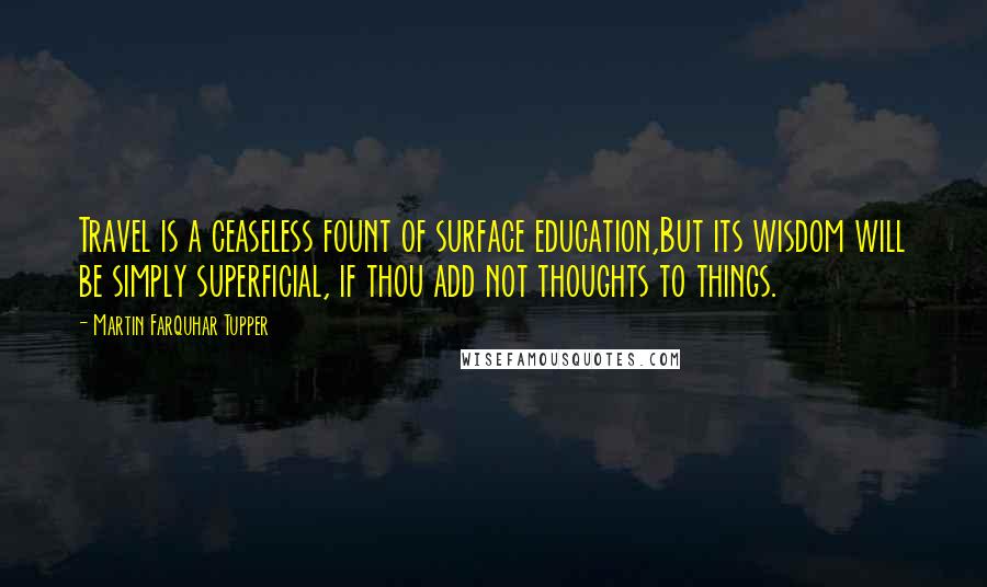 Martin Farquhar Tupper Quotes: Travel is a ceaseless fount of surface education,But its wisdom will be simply superficial, if thou add not thoughts to things.