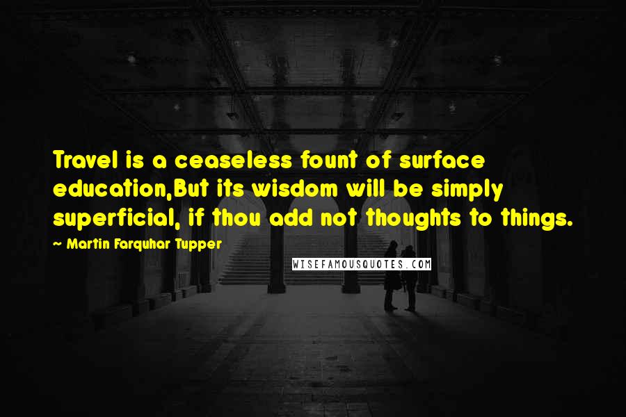 Martin Farquhar Tupper Quotes: Travel is a ceaseless fount of surface education,But its wisdom will be simply superficial, if thou add not thoughts to things.