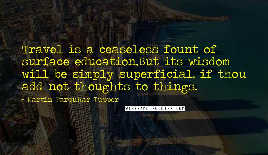 Martin Farquhar Tupper Quotes: Travel is a ceaseless fount of surface education,But its wisdom will be simply superficial, if thou add not thoughts to things.