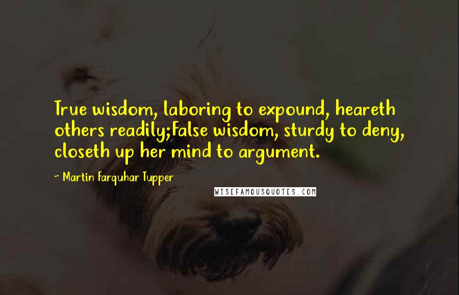 Martin Farquhar Tupper Quotes: True wisdom, laboring to expound, heareth others readily;False wisdom, sturdy to deny, closeth up her mind to argument.