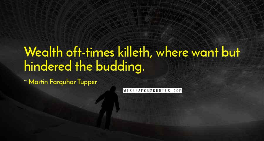 Martin Farquhar Tupper Quotes: Wealth oft-times killeth, where want but hindered the budding.