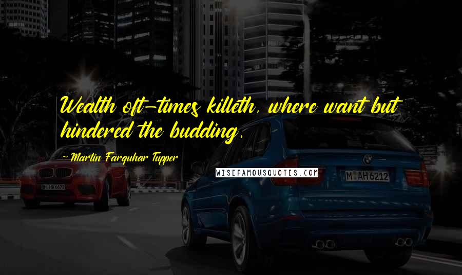 Martin Farquhar Tupper Quotes: Wealth oft-times killeth, where want but hindered the budding.