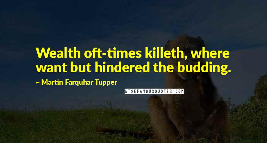 Martin Farquhar Tupper Quotes: Wealth oft-times killeth, where want but hindered the budding.