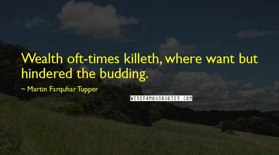 Martin Farquhar Tupper Quotes: Wealth oft-times killeth, where want but hindered the budding.