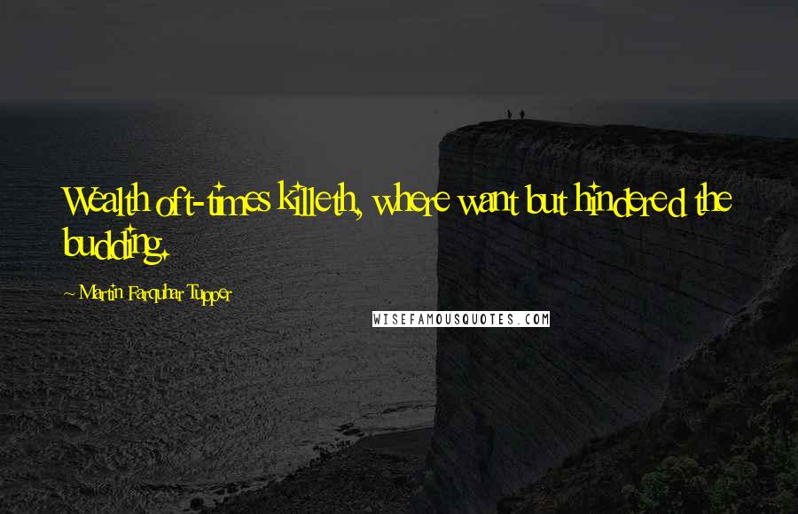 Martin Farquhar Tupper Quotes: Wealth oft-times killeth, where want but hindered the budding.