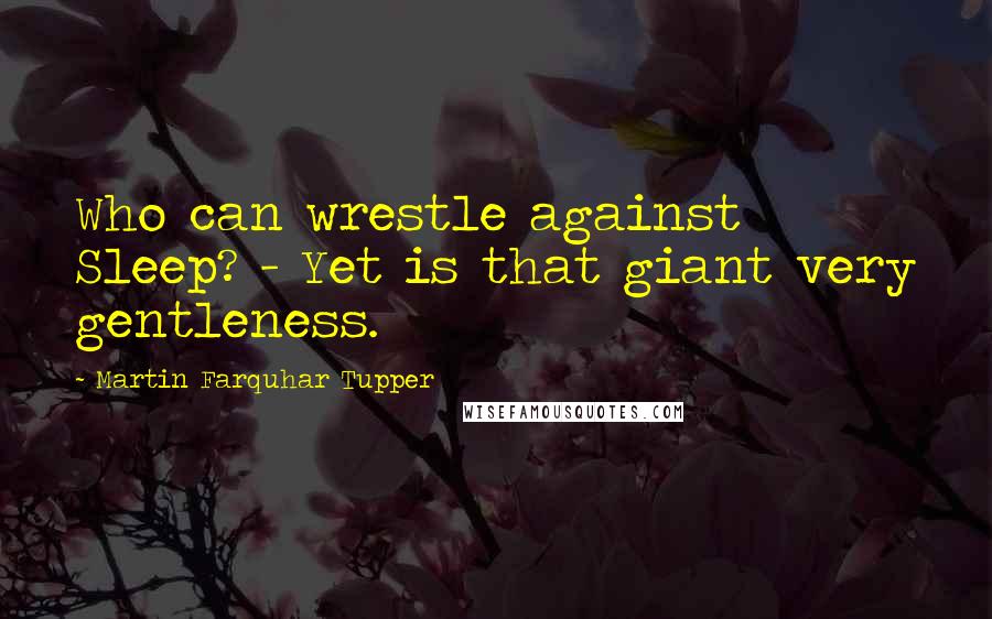 Martin Farquhar Tupper Quotes: Who can wrestle against Sleep? - Yet is that giant very gentleness.