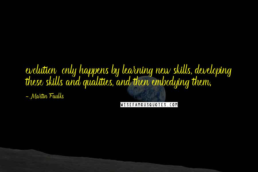 Martin Faulks Quotes: evolution only happens by learning new skills, developing these skills and qualities, and then embodying them.