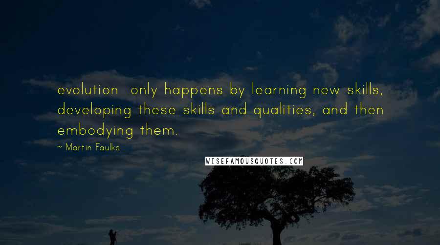 Martin Faulks Quotes: evolution only happens by learning new skills, developing these skills and qualities, and then embodying them.