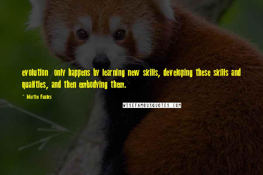 Martin Faulks Quotes: evolution only happens by learning new skills, developing these skills and qualities, and then embodying them.