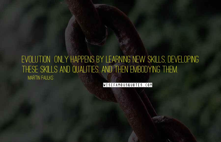Martin Faulks Quotes: evolution only happens by learning new skills, developing these skills and qualities, and then embodying them.