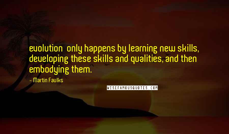 Martin Faulks Quotes: evolution only happens by learning new skills, developing these skills and qualities, and then embodying them.