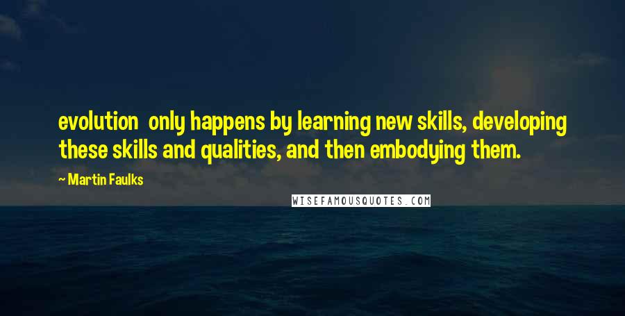 Martin Faulks Quotes: evolution only happens by learning new skills, developing these skills and qualities, and then embodying them.