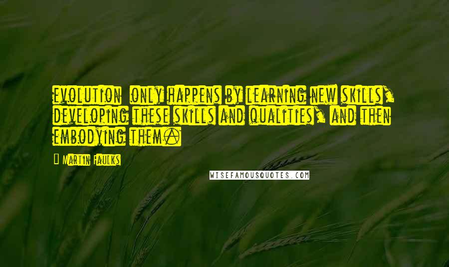 Martin Faulks Quotes: evolution only happens by learning new skills, developing these skills and qualities, and then embodying them.
