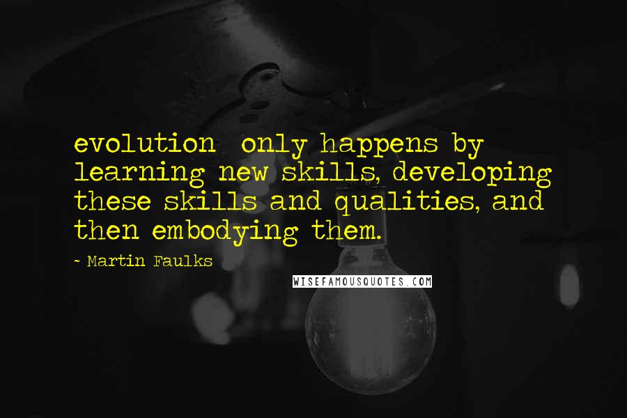 Martin Faulks Quotes: evolution only happens by learning new skills, developing these skills and qualities, and then embodying them.