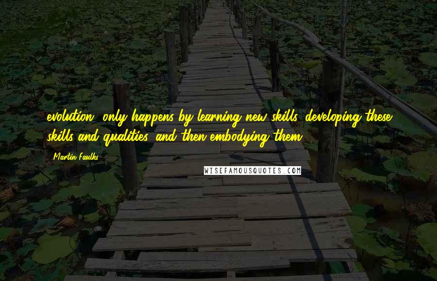 Martin Faulks Quotes: evolution only happens by learning new skills, developing these skills and qualities, and then embodying them.
