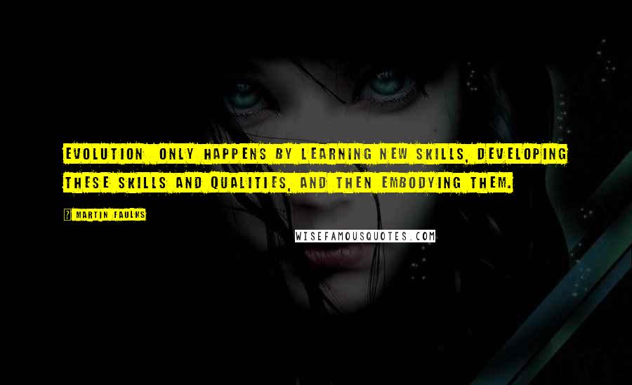 Martin Faulks Quotes: evolution only happens by learning new skills, developing these skills and qualities, and then embodying them.