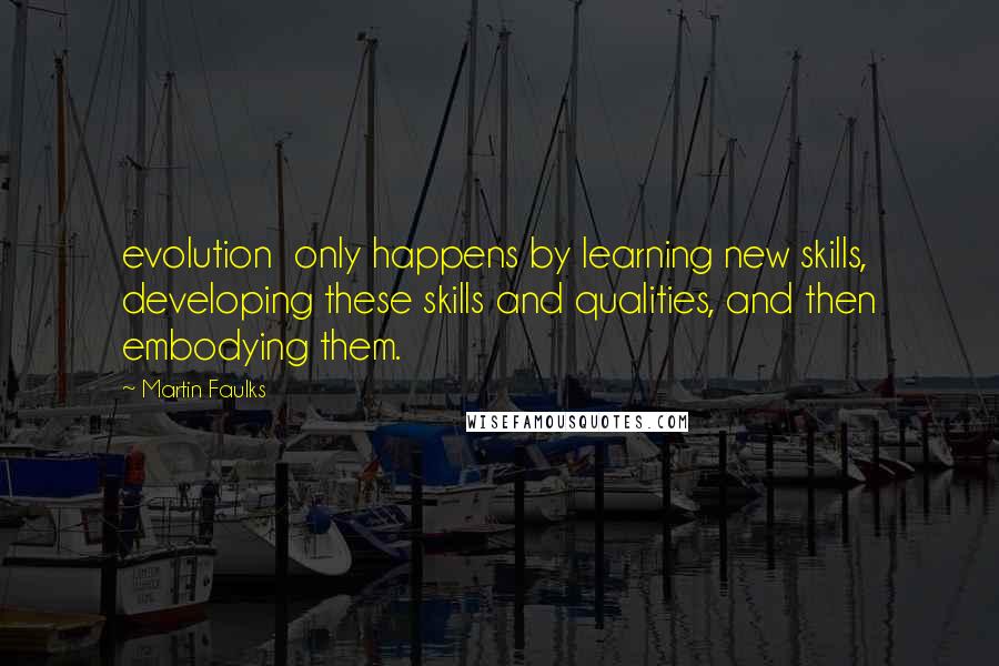 Martin Faulks Quotes: evolution only happens by learning new skills, developing these skills and qualities, and then embodying them.