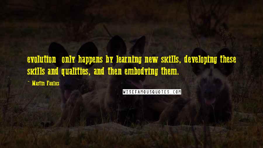 Martin Faulks Quotes: evolution only happens by learning new skills, developing these skills and qualities, and then embodying them.