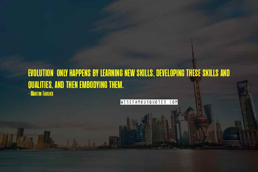 Martin Faulks Quotes: evolution only happens by learning new skills, developing these skills and qualities, and then embodying them.