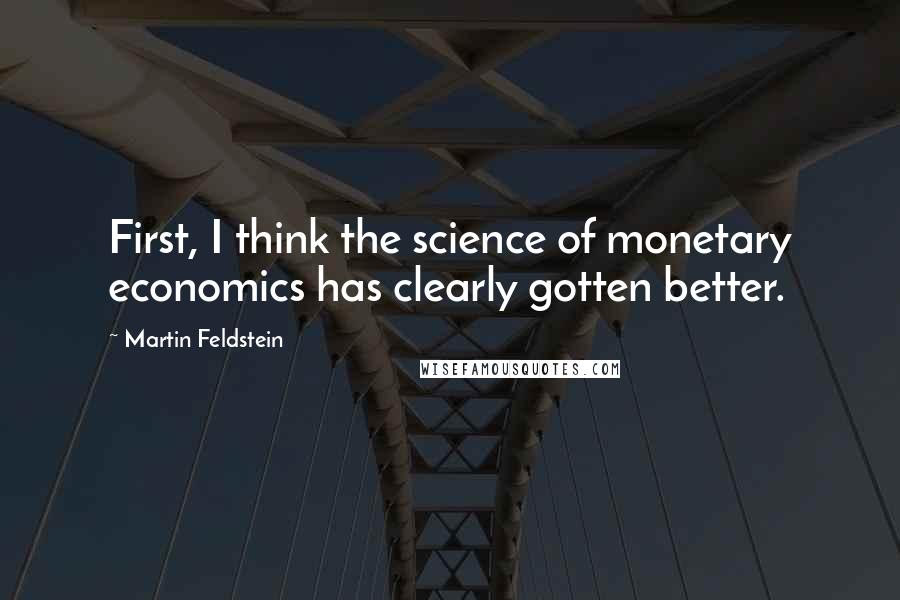 Martin Feldstein Quotes: First, I think the science of monetary economics has clearly gotten better.