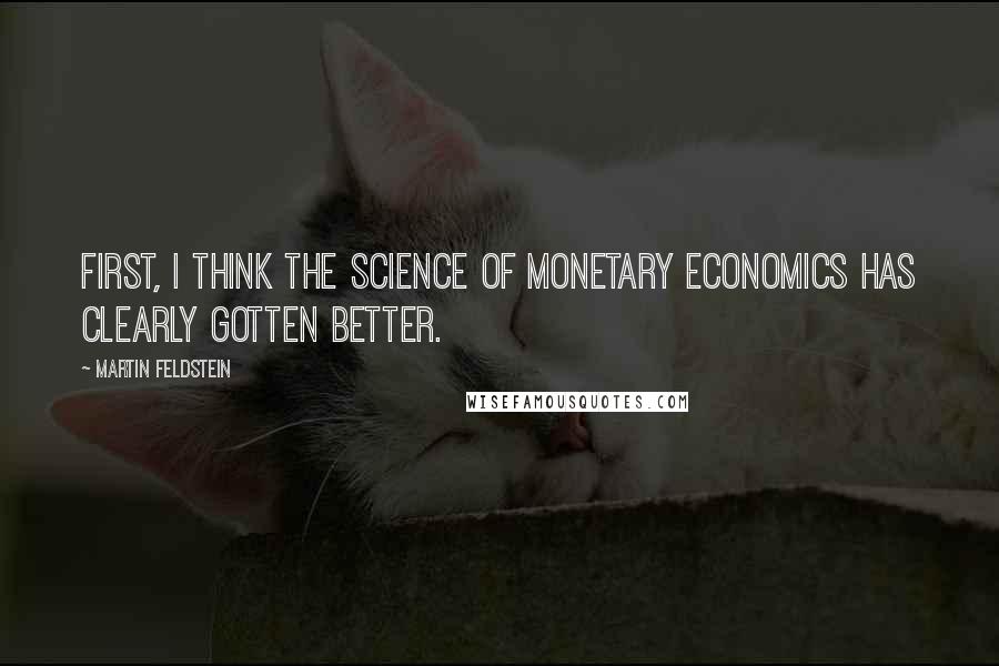 Martin Feldstein Quotes: First, I think the science of monetary economics has clearly gotten better.
