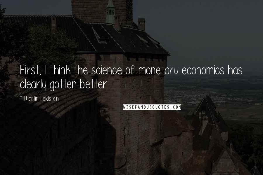 Martin Feldstein Quotes: First, I think the science of monetary economics has clearly gotten better.