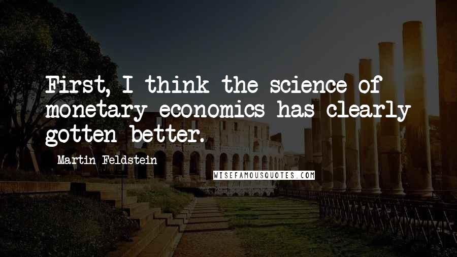 Martin Feldstein Quotes: First, I think the science of monetary economics has clearly gotten better.