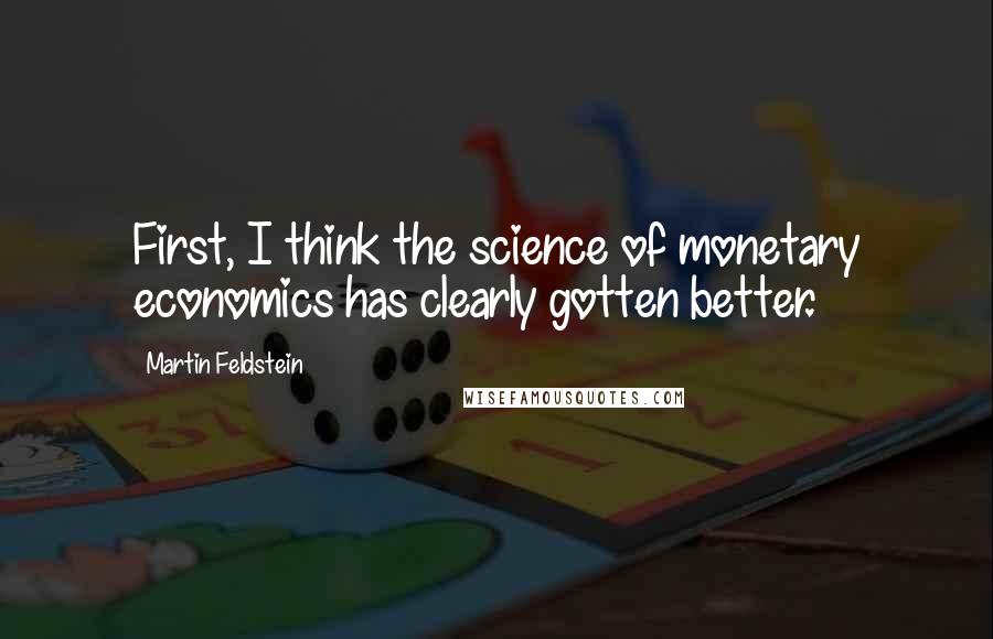 Martin Feldstein Quotes: First, I think the science of monetary economics has clearly gotten better.