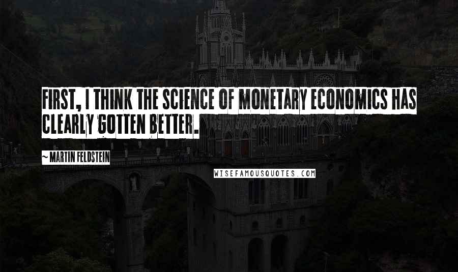 Martin Feldstein Quotes: First, I think the science of monetary economics has clearly gotten better.