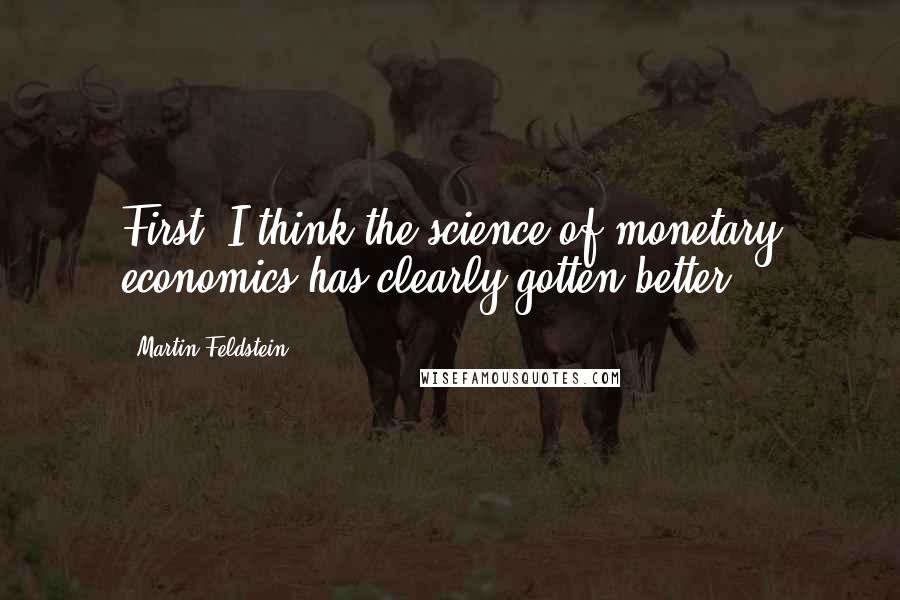 Martin Feldstein Quotes: First, I think the science of monetary economics has clearly gotten better.