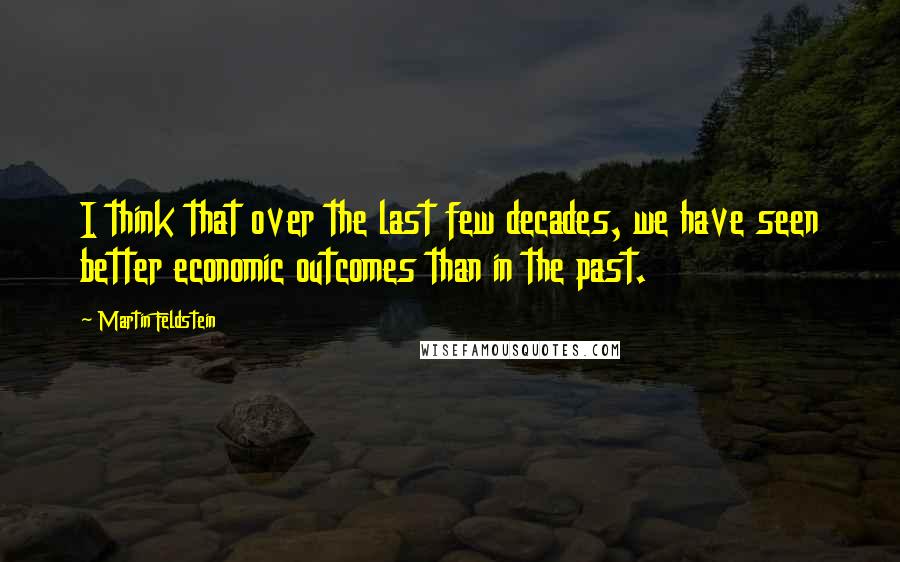 Martin Feldstein Quotes: I think that over the last few decades, we have seen better economic outcomes than in the past.