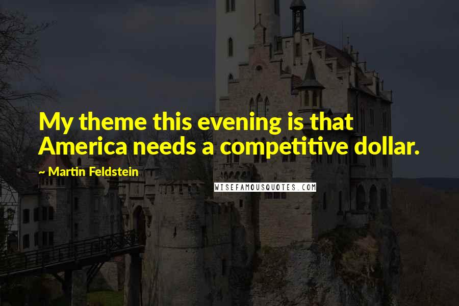 Martin Feldstein Quotes: My theme this evening is that America needs a competitive dollar.