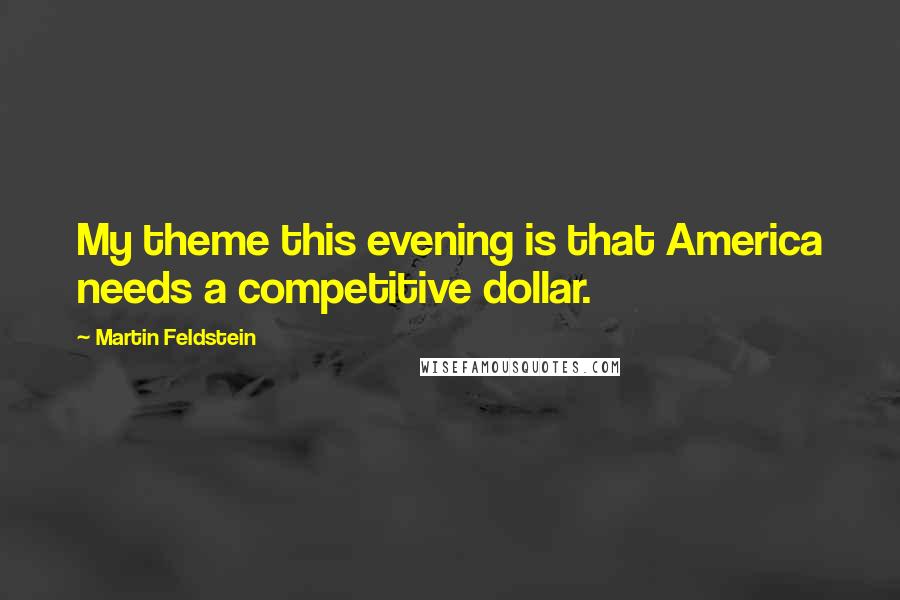 Martin Feldstein Quotes: My theme this evening is that America needs a competitive dollar.