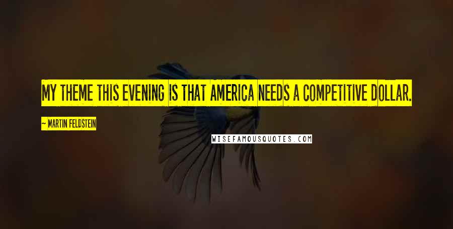 Martin Feldstein Quotes: My theme this evening is that America needs a competitive dollar.