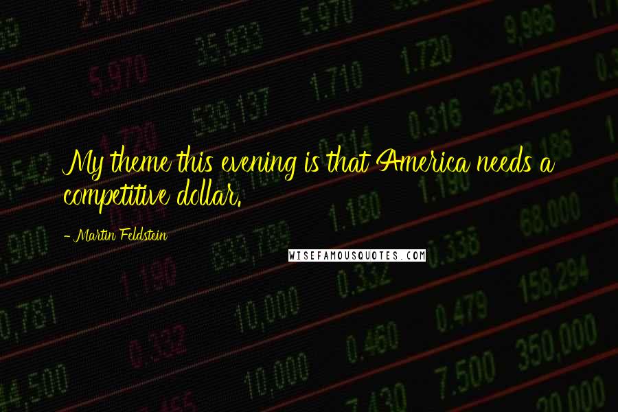Martin Feldstein Quotes: My theme this evening is that America needs a competitive dollar.