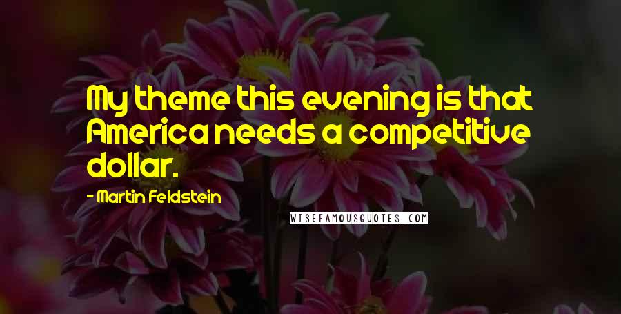 Martin Feldstein Quotes: My theme this evening is that America needs a competitive dollar.