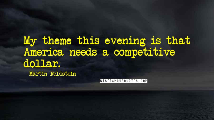 Martin Feldstein Quotes: My theme this evening is that America needs a competitive dollar.