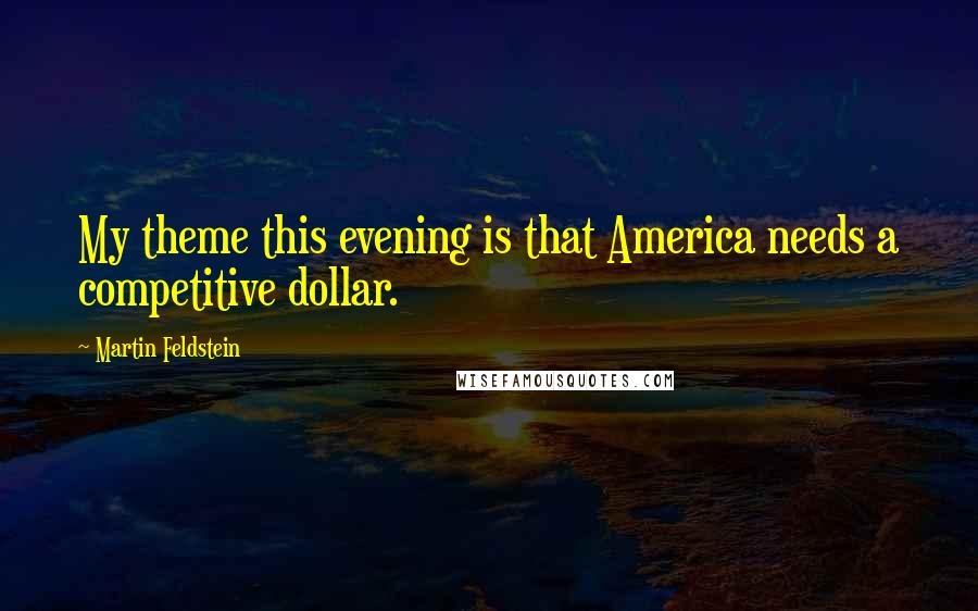 Martin Feldstein Quotes: My theme this evening is that America needs a competitive dollar.