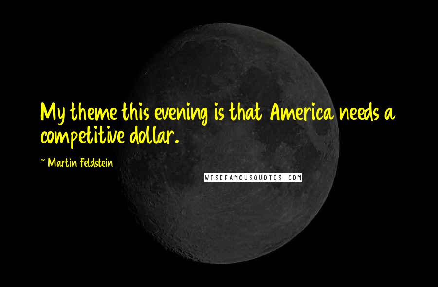 Martin Feldstein Quotes: My theme this evening is that America needs a competitive dollar.